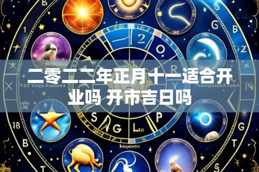 二零二二年正月十一适合开业吗 开市吉日吗