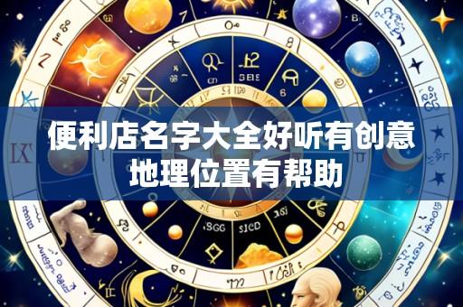 便利店名字大全好听有创意 地理位置有帮助
