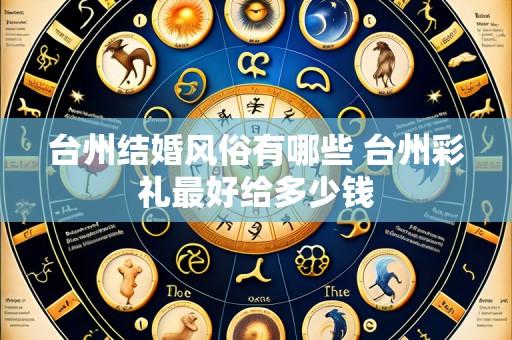 台州结婚风俗有哪些 台州彩礼最好给多少钱