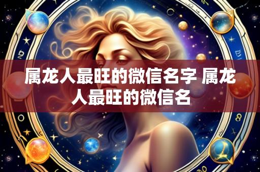 属龙人最旺的微信名字 属龙人最旺的微信名