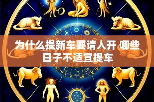 为什么提新车要请人开 哪些日子不适宜提车