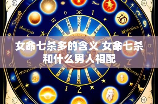 女命七杀多的含义 女命七杀和什么男人相配
