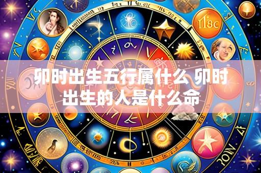 卯时出生五行属什么 卯时出生的人是什么命