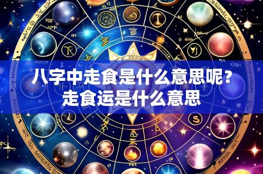 八字中走食是什么意思呢?走食运是什么意思