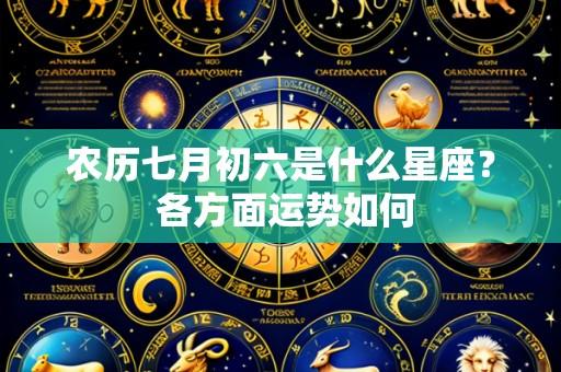 农历七月初六是什么星座？ 各方面运势如何