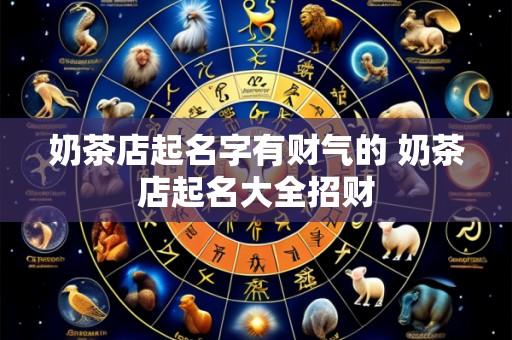 奶茶店起名字有财气的 奶茶店起名大全招财