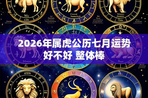 2026年属虎公历七月运势好不好 整体棒