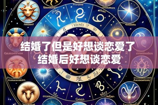 结婚了但是好想谈恋爱了 结婚后好想谈恋爱
