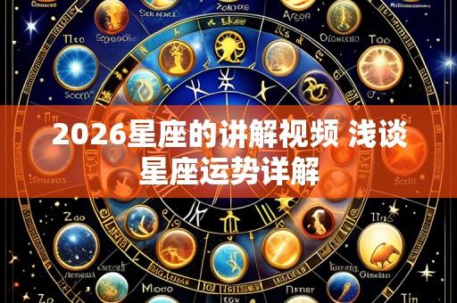 2026星座的讲解视频 浅谈星座运势详解