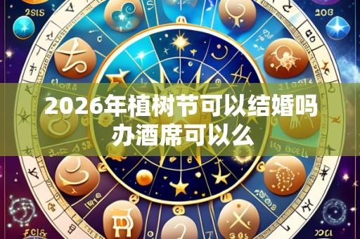 2026年植树节可以结婚吗 办酒席可以么