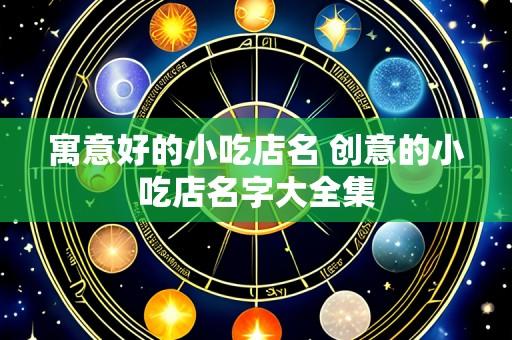 寓意好的小吃店名 创意的小吃店名字大全集