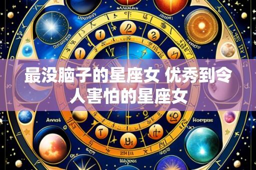最没脑子的星座女 优秀到令人害怕的星座女