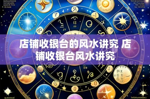 店铺收银台的风水讲究 店铺收银台风水讲究