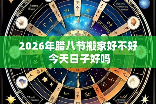 2026年腊八节搬家好不好 今天日子好吗