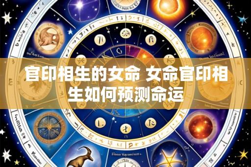 官印相生的女命 女命官印相生如何预测命运