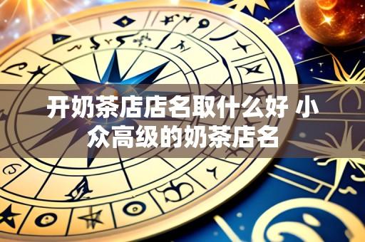 开奶茶店店名取什么好 小众高级的奶茶店名