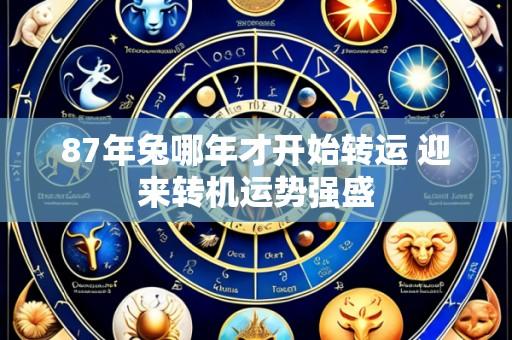 87年兔哪年才开始转运 迎来转机运势强盛
