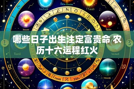 哪些日子出生注定富贵命 农历十六运程红火