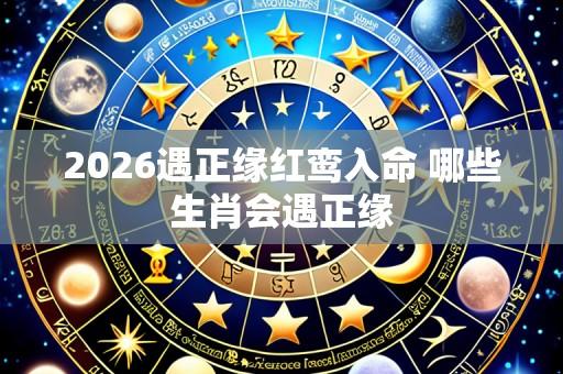 2026遇正缘红鸾入命 哪些生肖会遇正缘