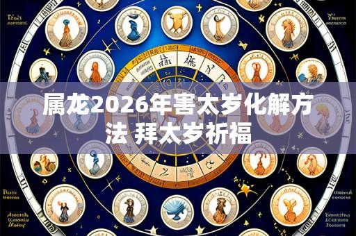 属龙2026年害太岁化解方法 拜太岁祈福