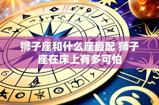 狮子座和什么座最配 狮子座在床上有多可怕