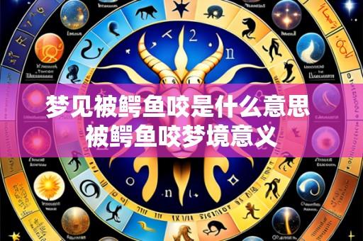 梦见被鳄鱼咬是什么意思 被鳄鱼咬梦境意义