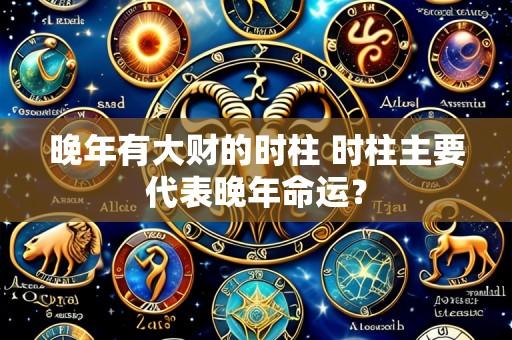 晚年有大财的时柱 时柱主要代表晚年命运？