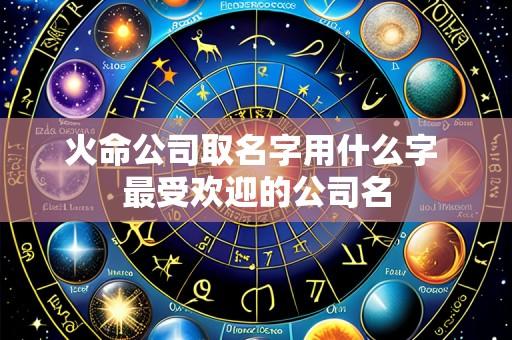 火命公司取名字用什么字 最受欢迎的公司名