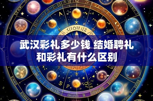 武汉彩礼多少钱 结婚聘礼和彩礼有什么区别