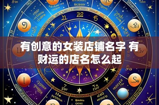 有创意的女装店铺名字 有财运的店名怎么起