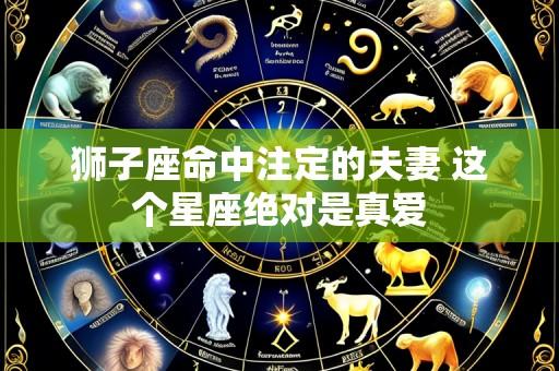 狮子座命中注定的夫妻 这个星座绝对是真爱