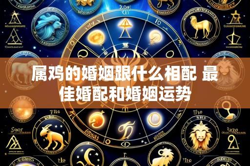 属鸡的婚姻跟什么相配 最佳婚配和婚姻运势