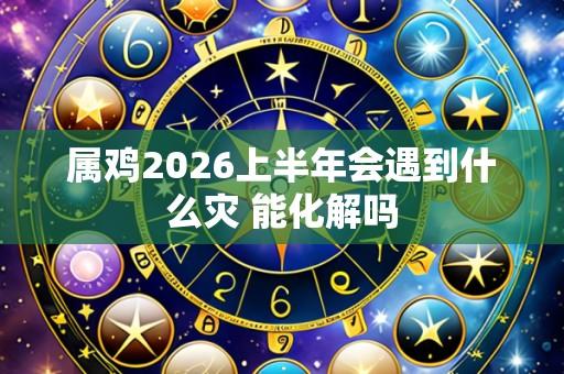 属鸡2026上半年会遇到什么灾 能化解吗