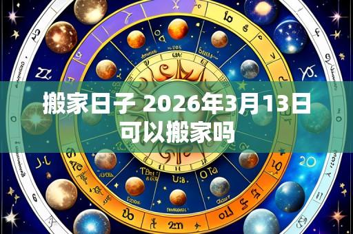 搬家日子 2026年3月13日可以搬家吗