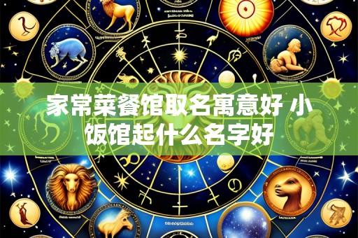 家常菜餐馆取名寓意好 小饭馆起什么名字好