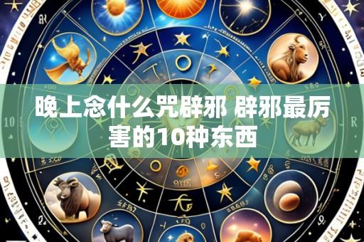 晚上念什么咒辟邪 辟邪最厉害的10种东西