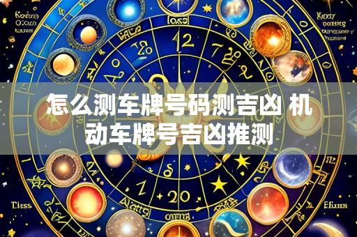怎么测车牌号码测吉凶 机动车牌号吉凶推测