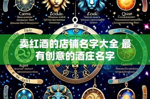 卖红酒的店铺名字大全 最有创意的酒庄名字