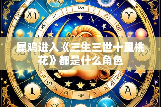 属鸡进入《三生三世十里桃花》都是什么角色