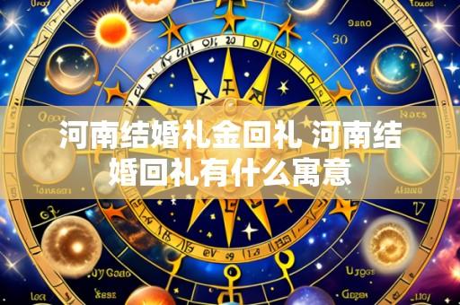 河南结婚礼金回礼 河南结婚回礼有什么寓意