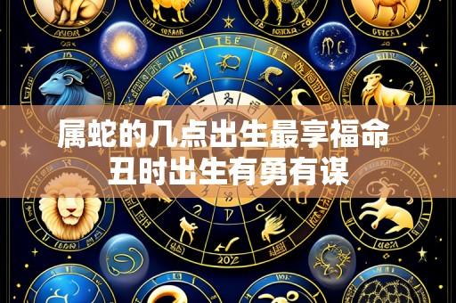 属蛇的几点出生最享福命 丑时出生有勇有谋