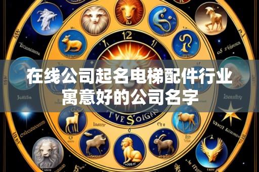 在线公司起名电梯配件行业寓意好的公司名字