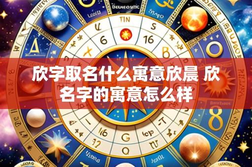 欣字取名什么寓意欣晨 欣名字的寓意怎么样