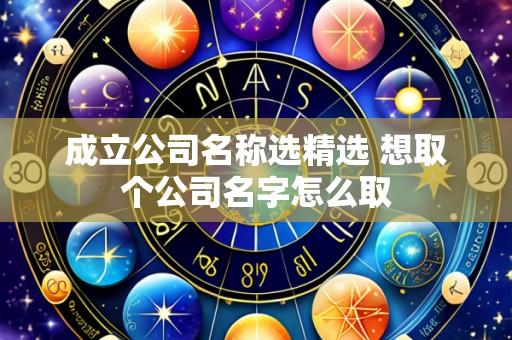 成立公司名称选精选 想取个公司名字怎么取
