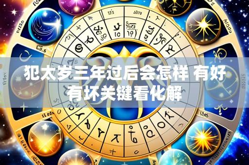 犯太岁三年过后会怎样 有好有坏关键看化解