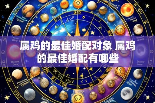 属鸡的最佳婚配对象 属鸡的最佳婚配有哪些