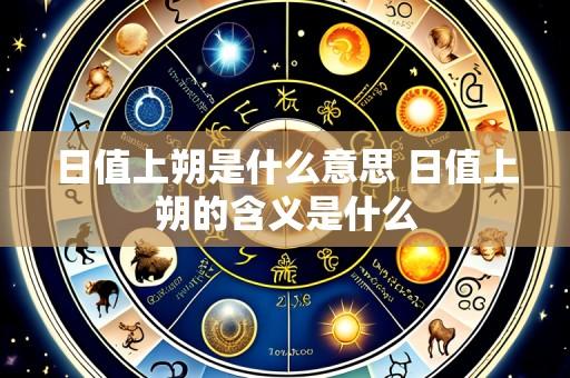 日值上朔是什么意思 日值上朔的含义是什么