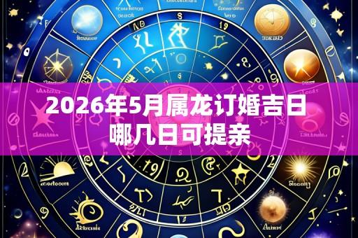 2026年5月属龙订婚吉日 哪几日可提亲
