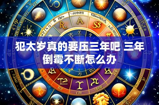 犯太岁真的要压三年吧 三年倒霉不断怎么办