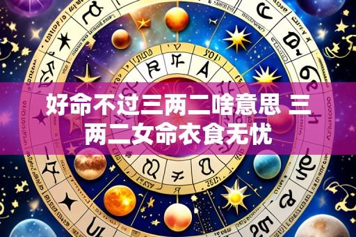 好命不过三两二啥意思 三两二女命衣食无忧